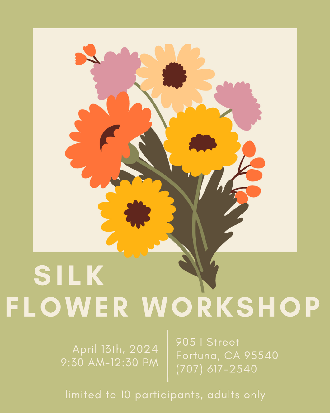 Silk Flower Workshop poster which says that the workshop will happen April 13th, 2024 from 9:30 AM to 12:30 PM at 905 I Street Fortuna, CA 95540. The phone number for the shop is (707) 617-2540. The workshop is limited to 10 participants and is for adults only.